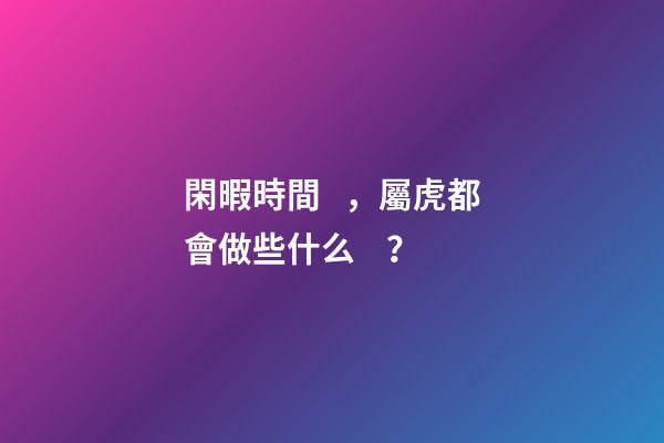 閑暇時間，屬虎都會做些什么？